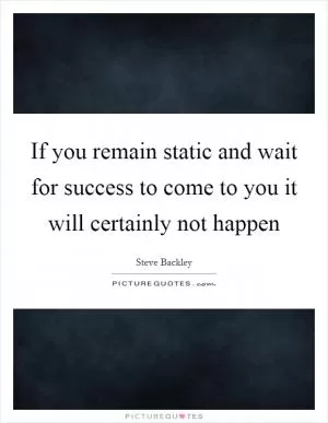 If you remain static and wait for success to come to you it will certainly not happen Picture Quote #1