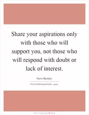 Share your aspirations only with those who will support you, not those who will respond with doubt or lack of interest Picture Quote #1