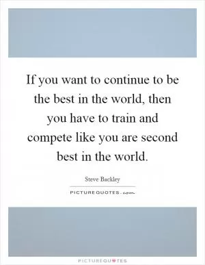 If you want to continue to be the best in the world, then you have to train and compete like you are second best in the world Picture Quote #1