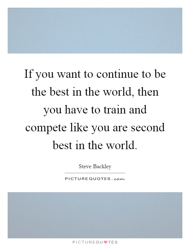 If you want to continue to be the best in the world, then you have to train and compete like you are second best in the world Picture Quote #1