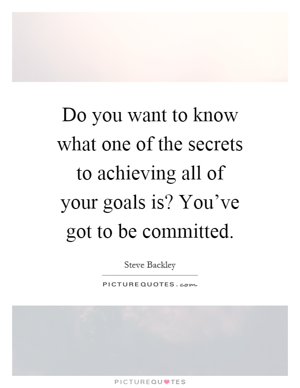 Do you want to know what one of the secrets to achieving all of your goals is? You've got to be committed Picture Quote #1