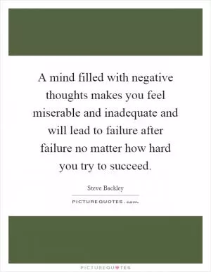 A mind filled with negative thoughts makes you feel miserable and inadequate and will lead to failure after failure no matter how hard you try to succeed Picture Quote #1