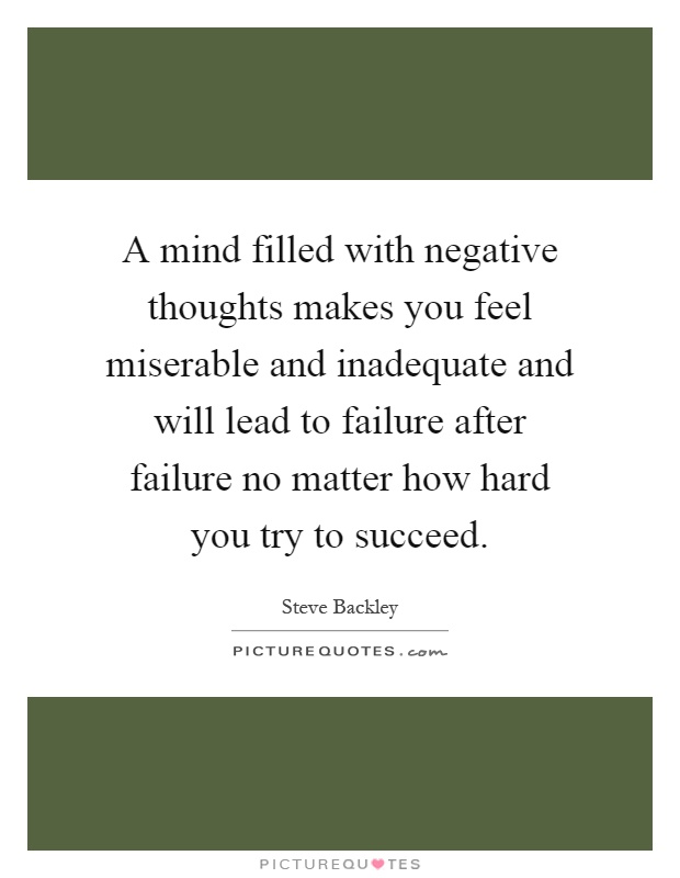 A mind filled with negative thoughts makes you feel miserable and inadequate and will lead to failure after failure no matter how hard you try to succeed Picture Quote #1