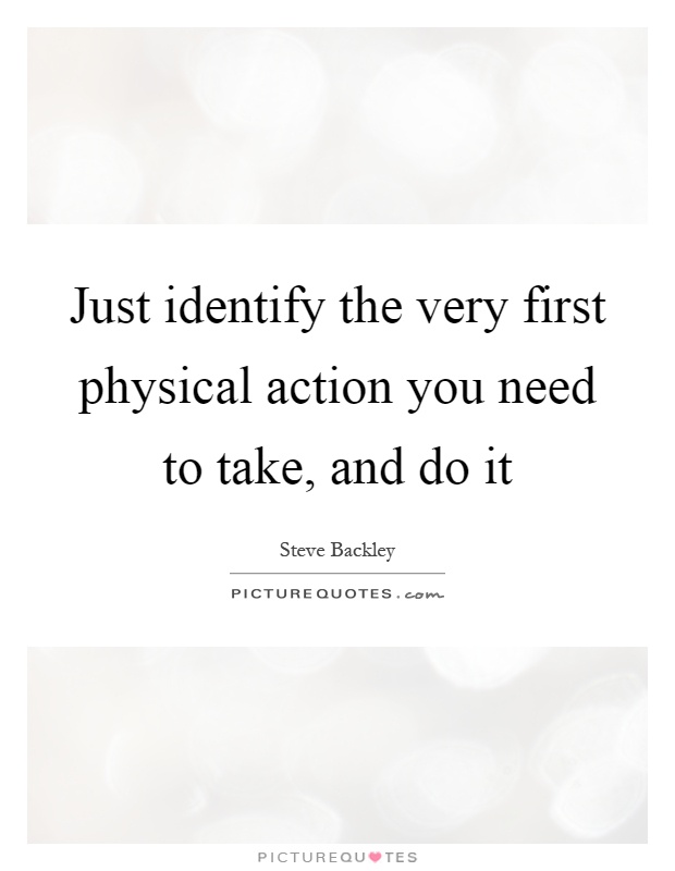 Just identify the very first physical action you need to take, and do it Picture Quote #1