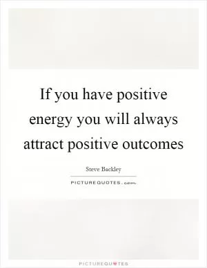 If you have positive energy you will always attract positive outcomes Picture Quote #1