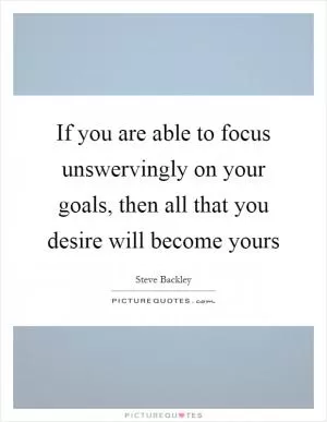 If you are able to focus unswervingly on your goals, then all that you desire will become yours Picture Quote #1