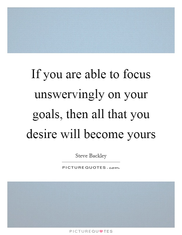 If you are able to focus unswervingly on your goals, then all that you desire will become yours Picture Quote #1