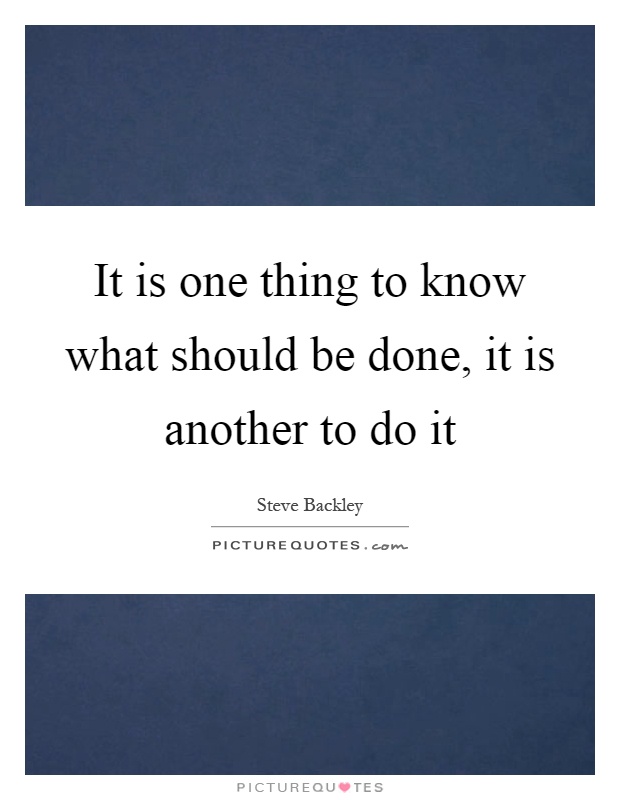 It is one thing to know what should be done, it is another to do it Picture Quote #1