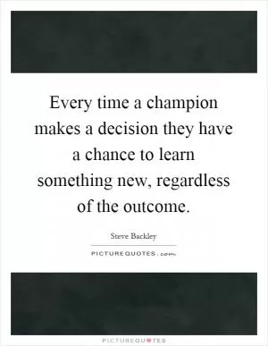 Every time a champion makes a decision they have a chance to learn something new, regardless of the outcome Picture Quote #1