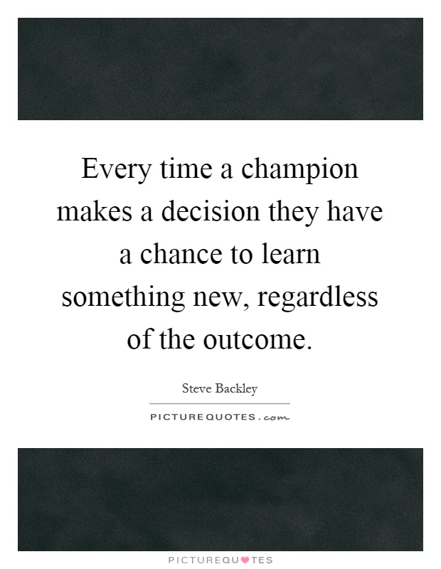 Every time a champion makes a decision they have a chance to learn something new, regardless of the outcome Picture Quote #1
