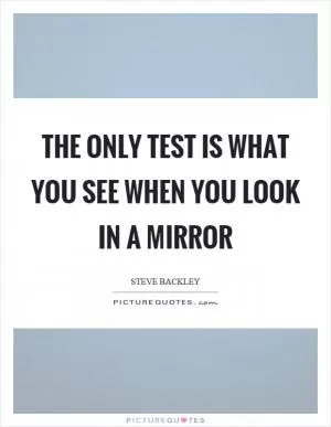 The only test is what you see when you look in a mirror Picture Quote #1
