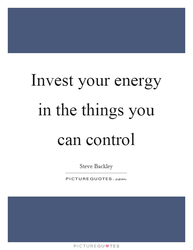 Invest your energy in the things you can control Picture Quote #1