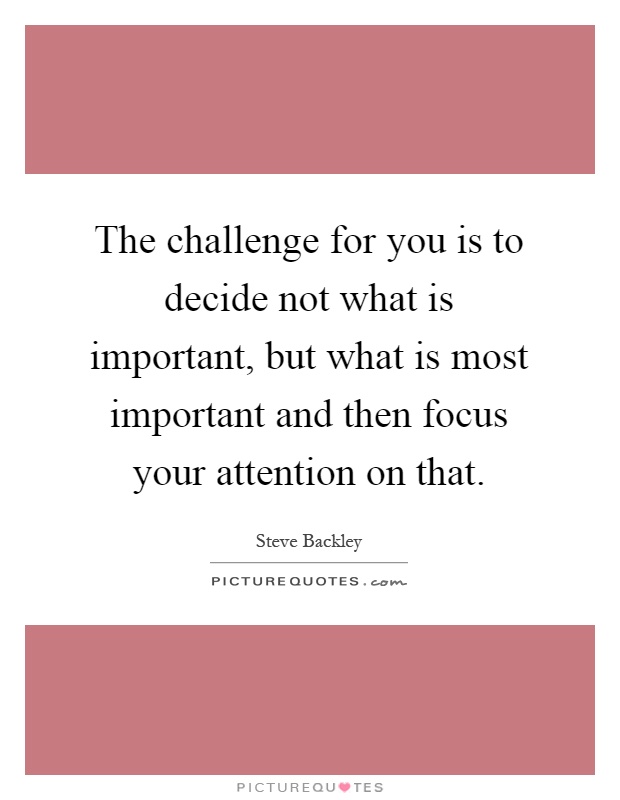 The challenge for you is to decide not what is important, but what is most important and then focus your attention on that Picture Quote #1