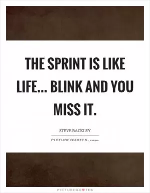 The sprint is like life... blink and you miss it Picture Quote #1