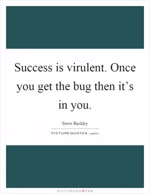 Success is virulent. Once you get the bug then it’s in you Picture Quote #1