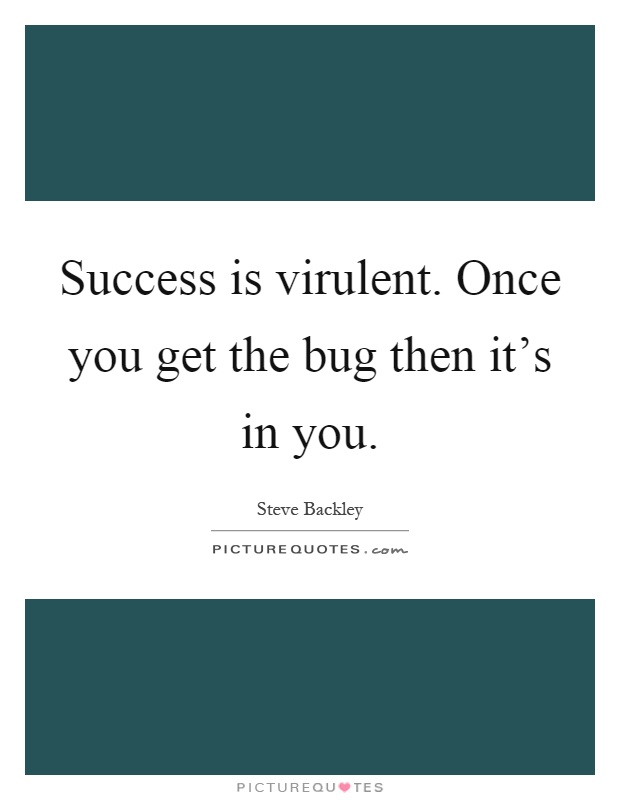 Success is virulent. Once you get the bug then it's in you Picture Quote #1