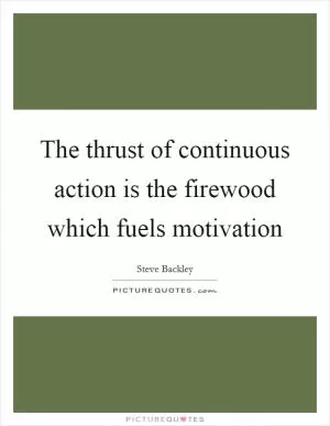 The thrust of continuous action is the firewood which fuels motivation Picture Quote #1