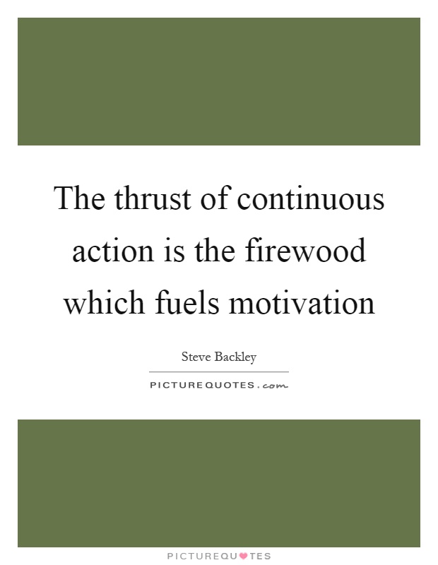 The thrust of continuous action is the firewood which fuels motivation Picture Quote #1