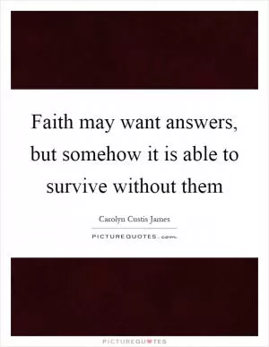 Faith may want answers, but somehow it is able to survive without them Picture Quote #1