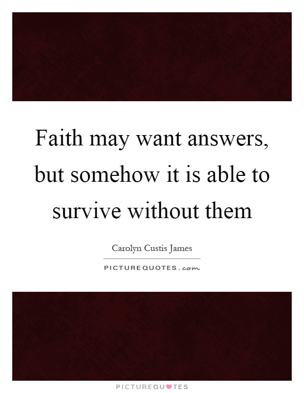 Faith may want answers, but somehow it is able to survive without them Picture Quote #1