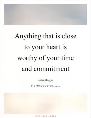 Anything that is close to your heart is worthy of your time and commitment Picture Quote #1