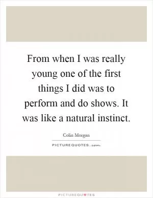 From when I was really young one of the first things I did was to perform and do shows. It was like a natural instinct Picture Quote #1