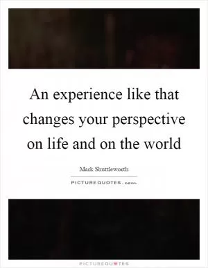 An experience like that changes your perspective on life and on the world Picture Quote #1