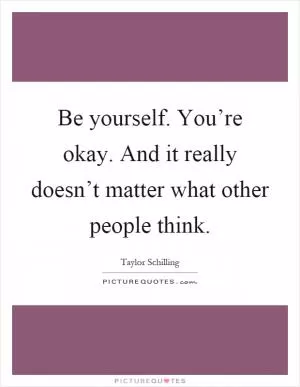 Be yourself. You’re okay. And it really doesn’t matter what other people think Picture Quote #1