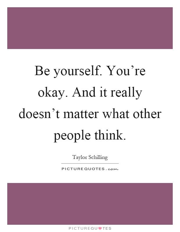 Be yourself. You're okay. And it really doesn't matter what other people think Picture Quote #1