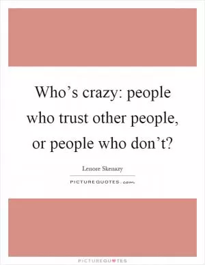 Who’s crazy: people who trust other people, or people who don’t? Picture Quote #1