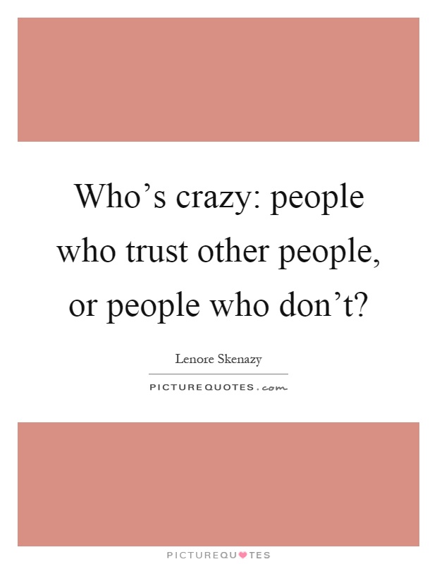 Who's crazy: people who trust other people, or people who don't? Picture Quote #1