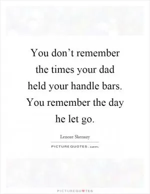 You don’t remember the times your dad held your handle bars. You remember the day he let go Picture Quote #1