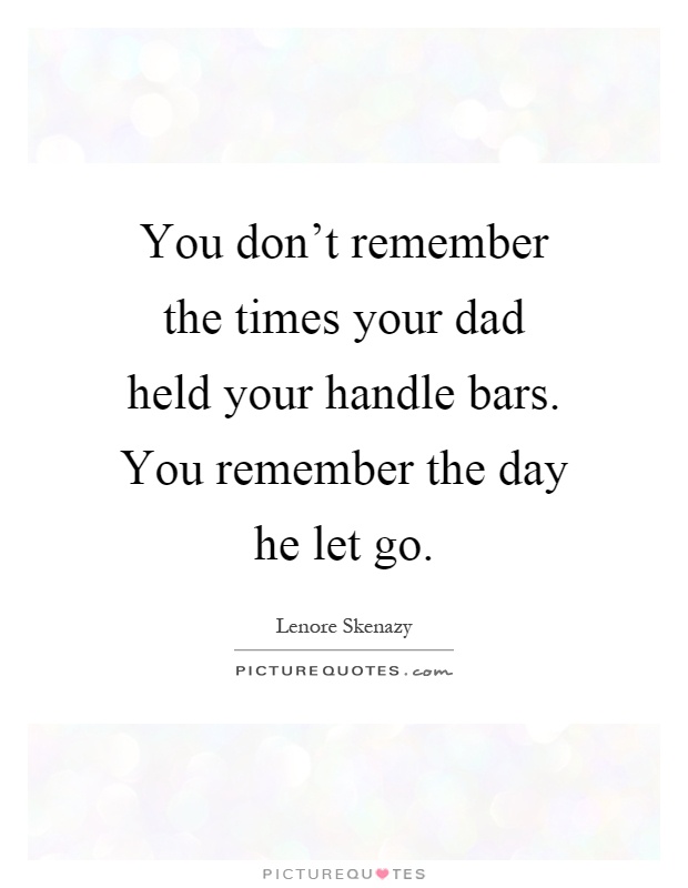 You don't remember the times your dad held your handle bars. You remember the day he let go Picture Quote #1