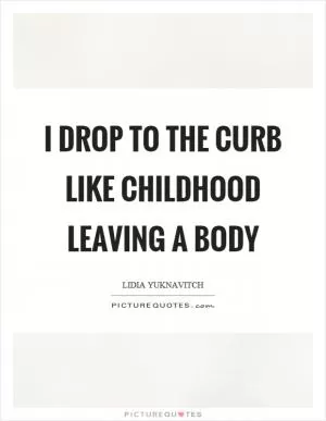 I drop to the curb like childhood leaving a body Picture Quote #1