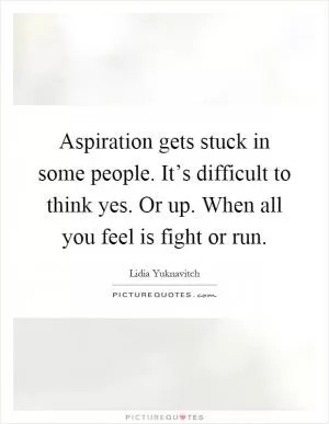 Aspiration gets stuck in some people. It’s difficult to think yes. Or up. When all you feel is fight or run Picture Quote #1