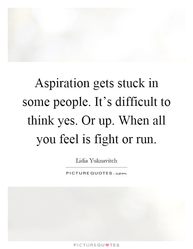 Aspiration gets stuck in some people. It's difficult to think yes. Or up. When all you feel is fight or run Picture Quote #1