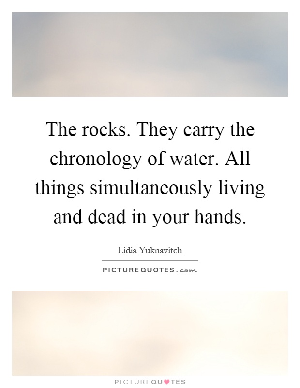 The rocks. They carry the chronology of water. All things simultaneously living and dead in your hands Picture Quote #1
