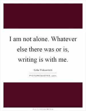 I am not alone. Whatever else there was or is, writing is with me Picture Quote #1