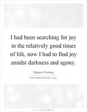 I had been searching for joy in the relatively good times of life, now I had to find joy amidst darkness and agony Picture Quote #1