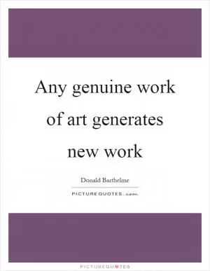 Any genuine work of art generates new work Picture Quote #1