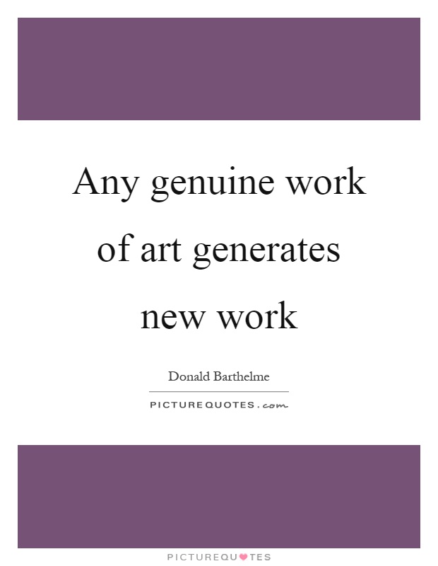 Any genuine work of art generates new work Picture Quote #1