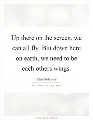 Up there on the screen, we can all fly. But down here on earth, we need to be each others wings Picture Quote #1