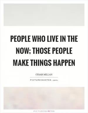 People who live in the now; those people make things happen Picture Quote #1