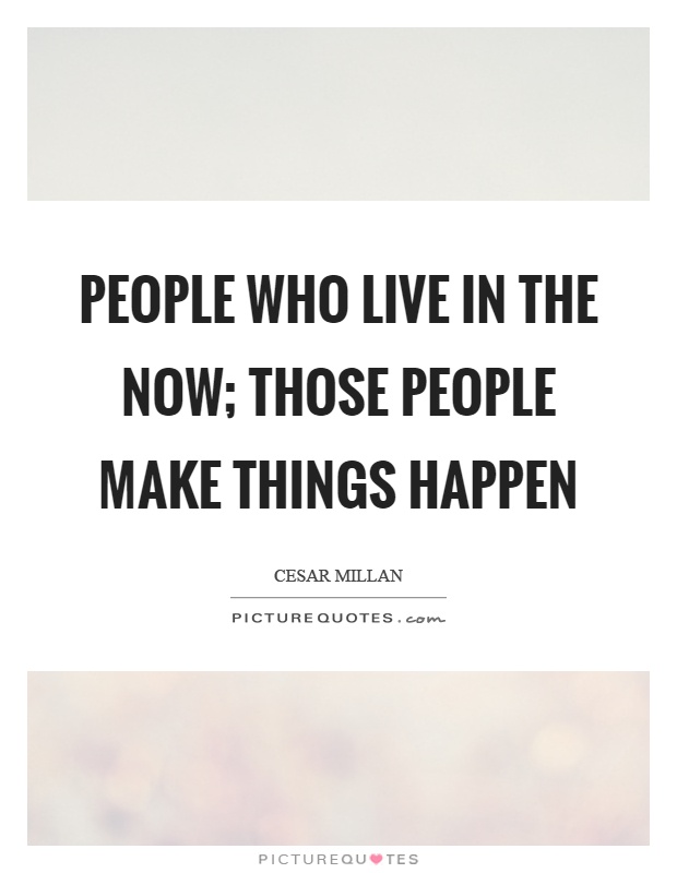 People who live in the now; those people make things happen Picture Quote #1