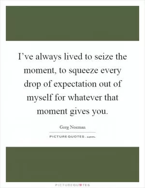 I’ve always lived to seize the moment, to squeeze every drop of expectation out of myself for whatever that moment gives you Picture Quote #1