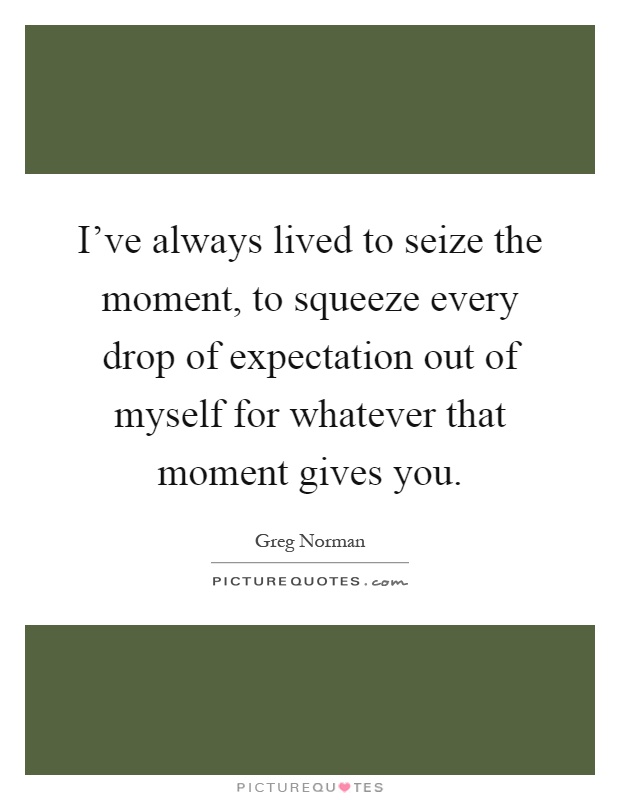 I've always lived to seize the moment, to squeeze every drop of expectation out of myself for whatever that moment gives you Picture Quote #1