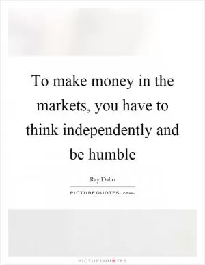 To make money in the markets, you have to think independently and be humble Picture Quote #1