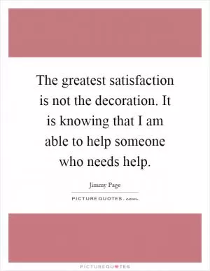 The greatest satisfaction is not the decoration. It is knowing that I am able to help someone who needs help Picture Quote #1