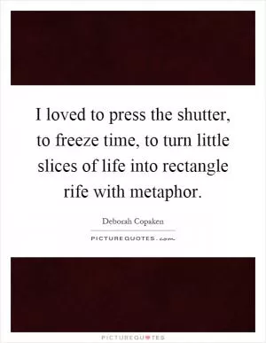 I loved to press the shutter, to freeze time, to turn little slices of life into rectangle rife with metaphor Picture Quote #1