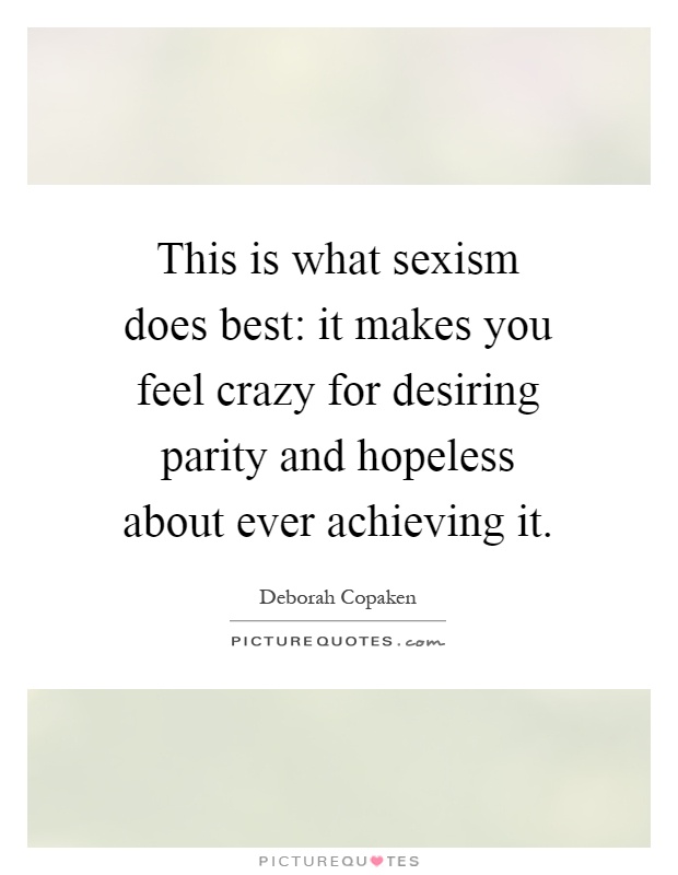 This is what sexism does best: it makes you feel crazy for desiring parity and hopeless about ever achieving it Picture Quote #1